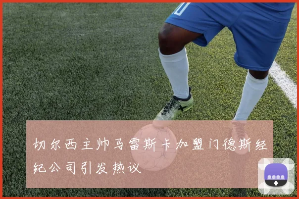 切尔西主帅马雷斯卡加盟门德斯经纪公司引发热议