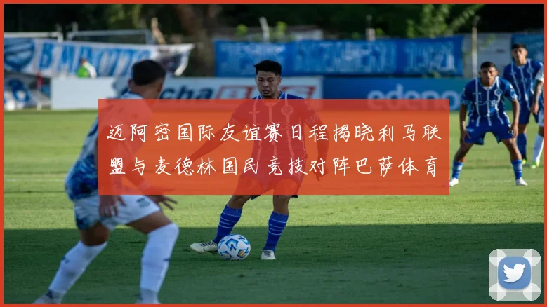迈阿密国际友谊赛日程揭晓利马联盟与麦德林国民竞技对阵巴萨体育