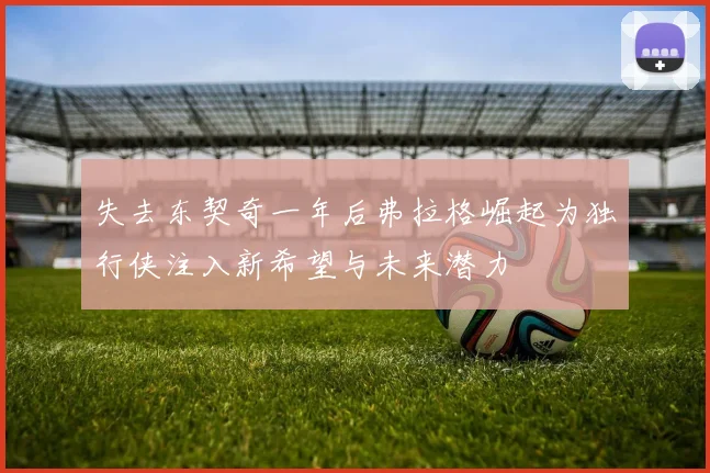 失去东契奇一年后弗拉格崛起为独行侠注入新希望与未来潜力