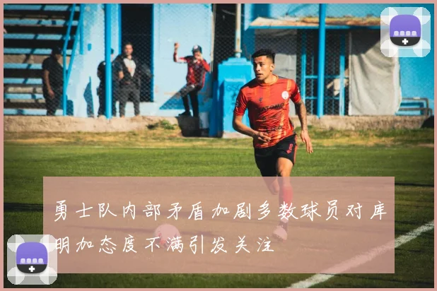 勇士队内部矛盾加剧多数球员对库明加态度不满引发关注