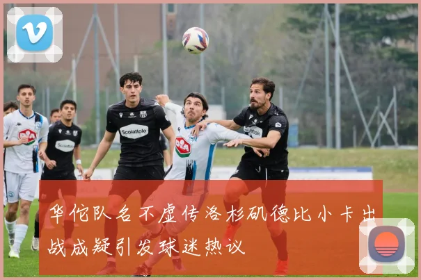 华佗队名不虚传洛杉矶德比小卡出战成疑引发球迷热议