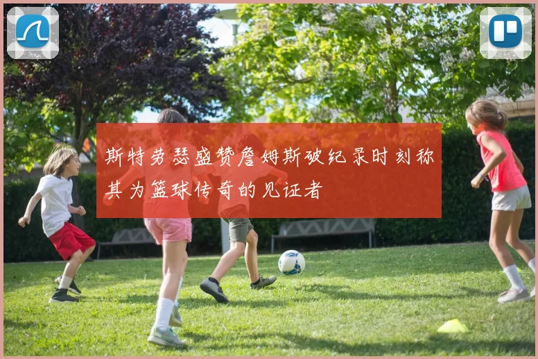 斯特劳瑟盛赞詹姆斯破纪录时刻称其为篮球传奇的见证者