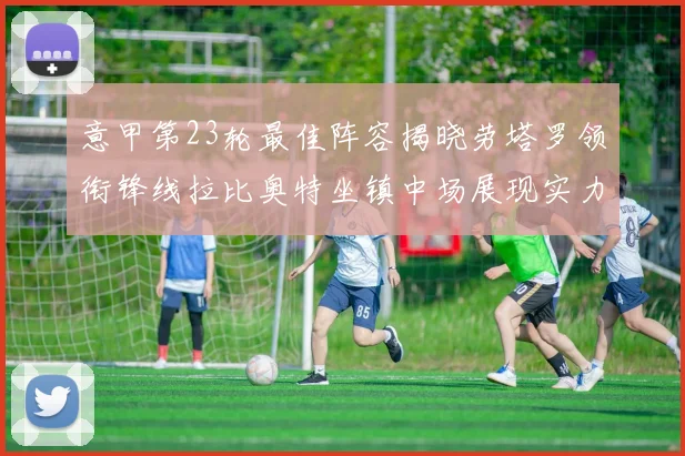 意甲第23轮最佳阵容揭晓劳塔罗领衔锋线拉比奥特坐镇中场展现实力