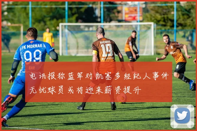 电讯报称蓝军对凯塞多经纪人事件无忧球员或将迎来薪资提升