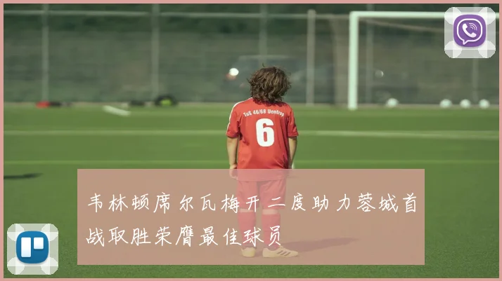 韦林顿席尔瓦梅开二度助力蓉城首战取胜荣膺最佳球员