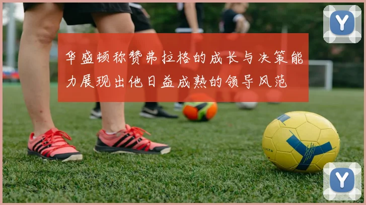 华盛顿称赞弗拉格的成长与决策能力展现出他日益成熟的领导风范