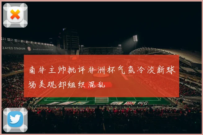 南非主帅批评非洲杯气氛冷淡新球场美观却组织混乱