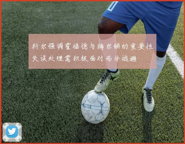 科尔强调霍福德与梅尔顿的重要性失误处理需积极面对而非逃避
