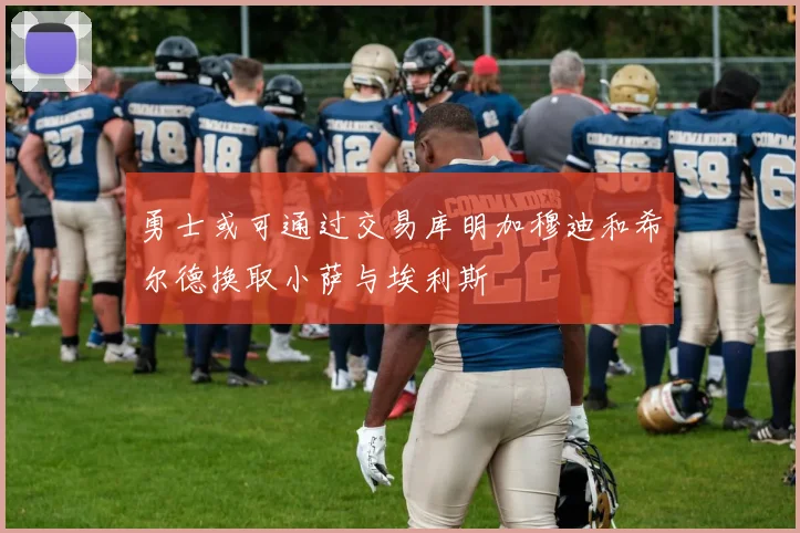 勇士或可通过交易库明加穆迪和希尔德换取小萨与埃利斯