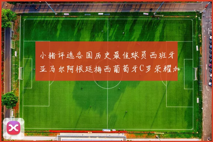 小猪评选各国历史最佳球员西班牙亚马尔阿根廷梅西葡萄牙C罗荣耀加冕