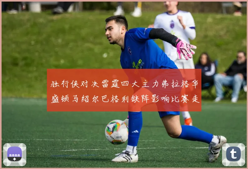 独行侠对决雷霆四大主力弗拉格华盛顿马绍尔巴格利缺阵影响比赛走势