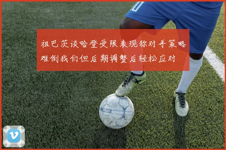 祖巴茨谈哈登受限表现称对手策略难倒我们但后期调整后轻松应对