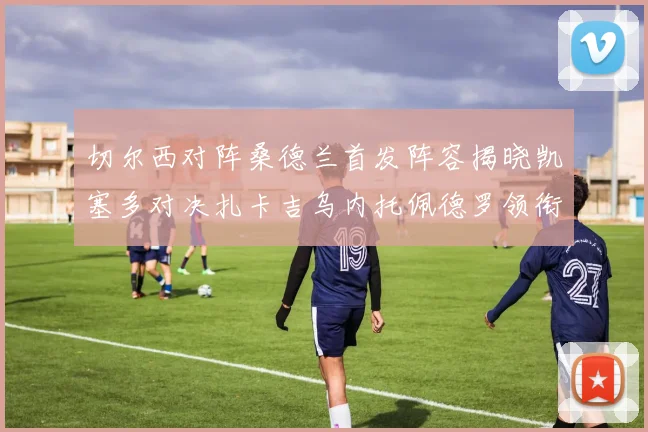 切尔西对阵桑德兰首发阵容揭晓凯塞多对决扎卡吉乌内托佩德罗领衔出战