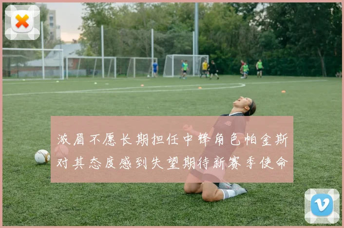 浓眉不愿长期担任中锋角色帕金斯对其态度感到失望期待新赛季使命感