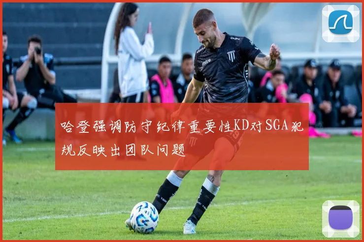 哈登强调防守纪律重要性KD对SGA犯规反映出团队问题