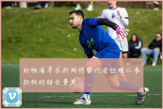 利物浦寻求科纳特替代者但难以承担帕的转会费用