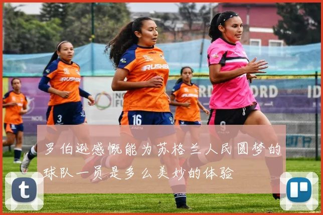 罗伯逊感慨能为苏格兰人民圆梦的球队一员是多么美妙的体验
