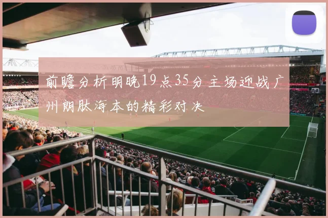 前瞻分析明晚19点35分主场迎战广州朗肽海本的精彩对决