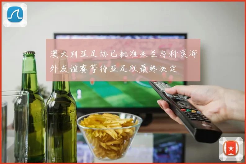 澳大利亚足协已批准米兰与科莫海外友谊赛等待亚足联最终决定