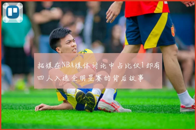 拓媒在NBA媒体讨论中占比仅1却有四人入选全明星赛的背后故事