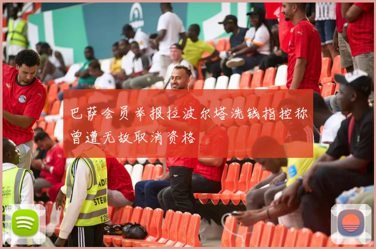 巴萨会员举报拉波尔塔洗钱指控称曾遭无故取消资格