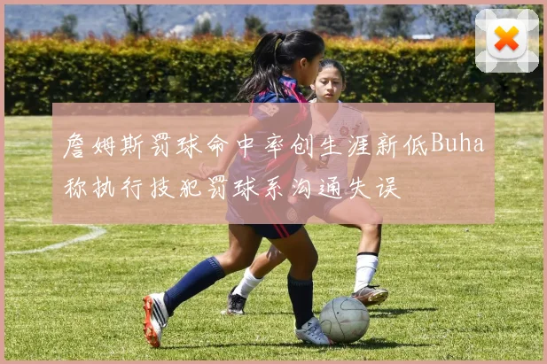詹姆斯罚球命中率创生涯新低Buha称执行技犯罚球系沟通失误
