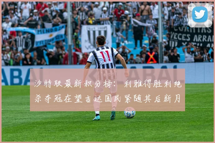 沙特联最新积分榜：利雅得胜利绝杀夺冠在望吉达国民紧随其后新月争夺激烈