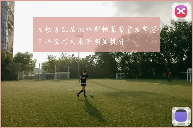 马切吉亚尼批评斯帕莱蒂首发阵容下半场尤文表现明显提升