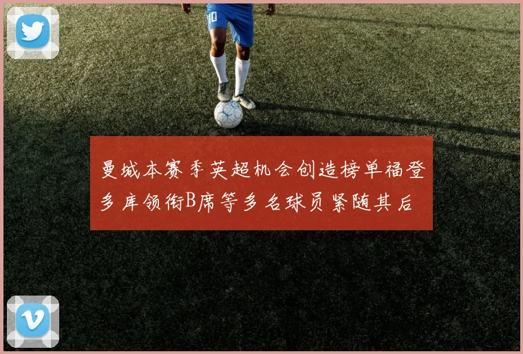曼城本赛季英超机会创造榜单福登多库领衔B席等多名球员紧随其后