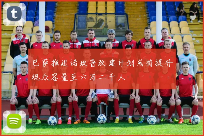 巴萨推进诺坎普改建计划或将提升观众容量至六万二千人