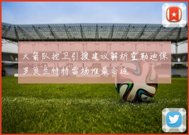 火箭队控卫引援建议解析霍勒迪保罗莫兰特特雷杨谁最合适