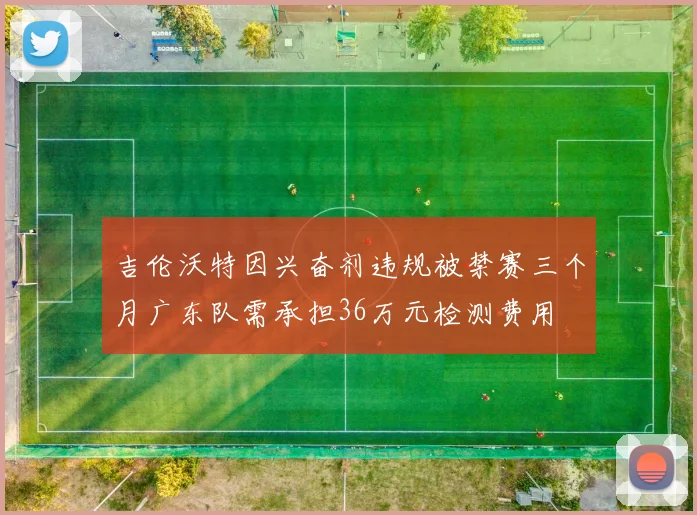吉伦沃特因兴奋剂违规被禁赛三个月广东队需承担36万元检测费用
