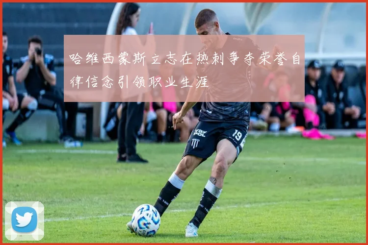 哈维西蒙斯立志在热刺争夺荣誉自律信念引领职业生涯