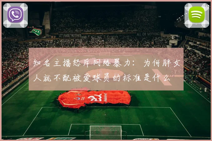 知名主播怒斥网络暴力：为何胖女人就不配被爱球员的标准是什么