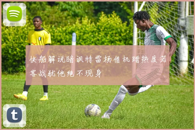 快船解说暗讽特雷杨借机蹭热度若客战犹他绝不现身