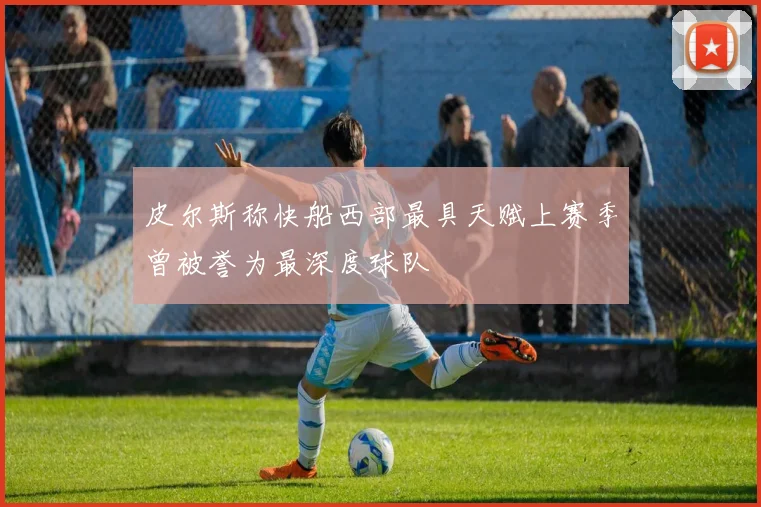 皮尔斯称快船西部最具天赋上赛季曾被誉为最深度球队