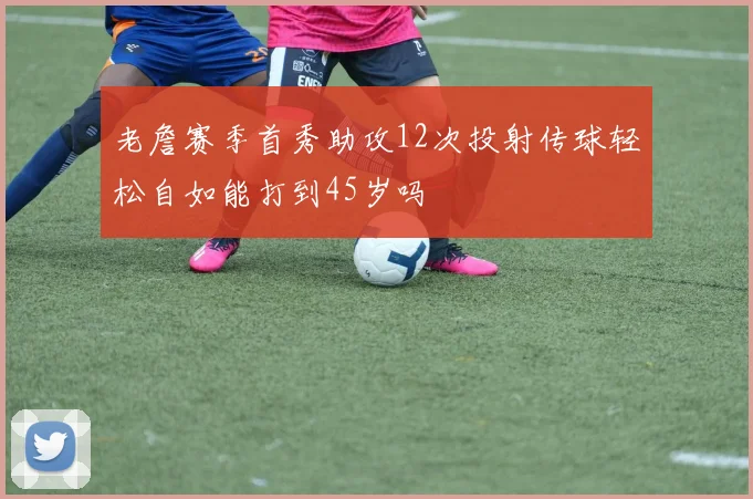 老詹赛季首秀助攻12次投射传球轻松自如能打到45岁吗