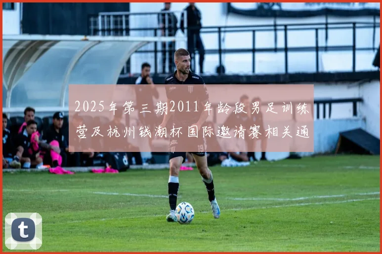 2025年第三期2011年龄段男足训练营及杭州钱潮杯国际邀请赛相关通知