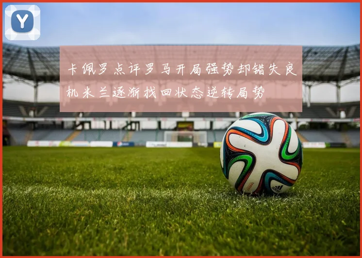卡佩罗点评罗马开局强势却错失良机米兰逐渐找回状态逆转局势